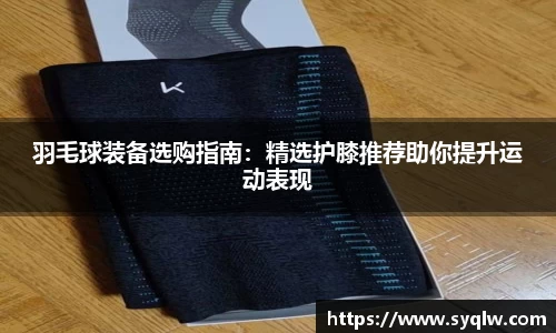 羽毛球装备选购指南：精选护膝推荐助你提升运动表现