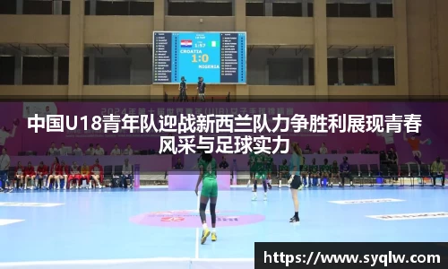 米乐YY易游中国U18青年队迎战新西兰队力争胜利展现青春风采与足球实力