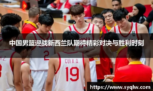 中国男篮迎战新西兰队期待精彩对决与胜利时刻