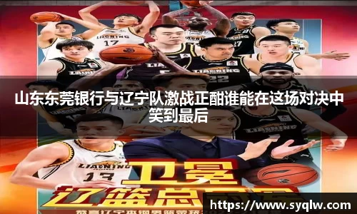 山东东莞银行与辽宁队激战正酣谁能在这场对决中笑到最后