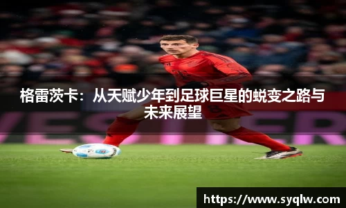 格雷茨卡：从天赋少年到足球巨星的蜕变之路与未来展望