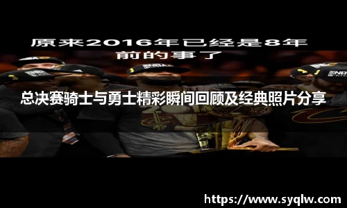 总决赛骑士与勇士精彩瞬间回顾及经典照片分享